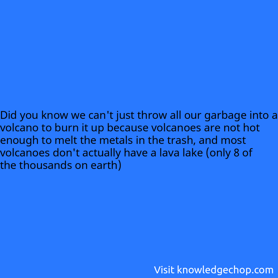 we can't just throw all our garbage into a volcano to burn it up because volcanoes are not hot enough to melt the metals in the trash, and most volcanoes don't actually have a lava lake (only 8 of the thousands on earth)