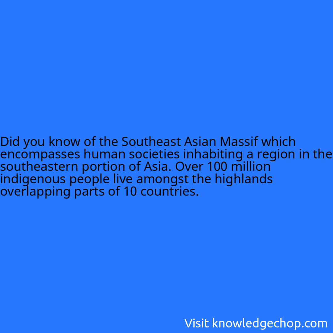 of the Southeast Asian Massif which encompasses human societies inhabiting a region in the southeastern portion of Asia. Over 100 million indigenous people live amongst the highlands overlapping parts of 10 countries.