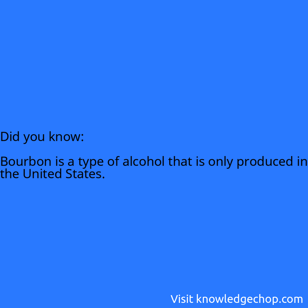   Bourbon is a type of alcohol that is only produced in the United States.