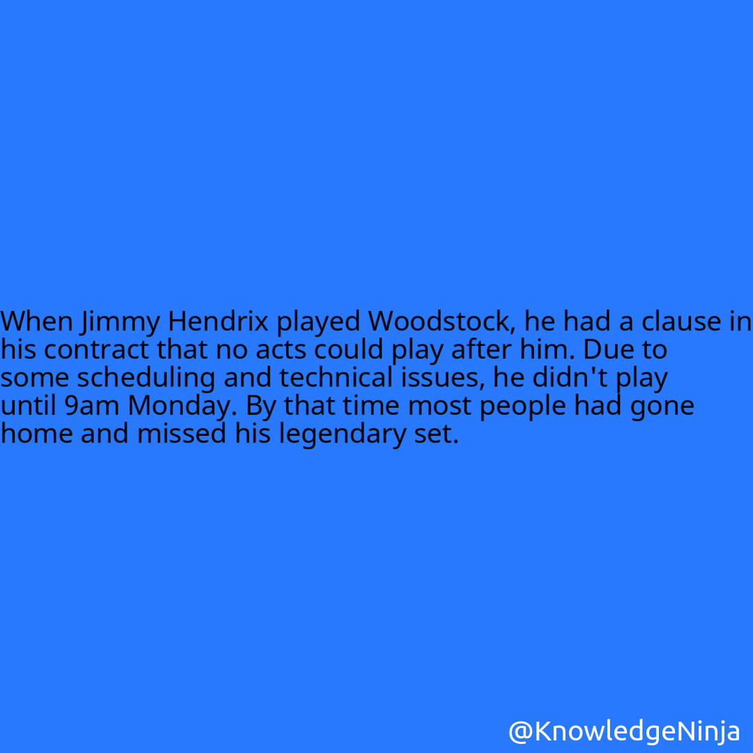 
When Jimmy Hendrix played Woodstock, he had a clause in his contract that no acts could play after him. Due to some scheduling and technical issues, he didn't play until 9am Monday. By that time most people had gone home and missed his legendary set.