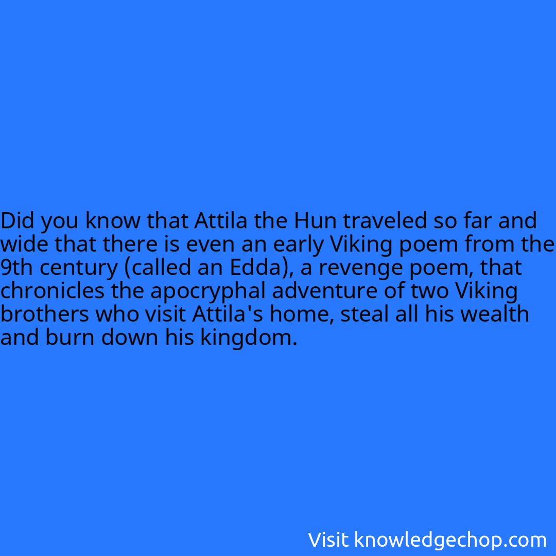 that Attila the Hun traveled so far and wide that there is even an early Viking poem from the 9th century (called an Edda), a revenge poem, that chronicles the apocryphal adventure of two Viking brothers who visit Attila's home, steal all his wealth and burn down his kingdom.