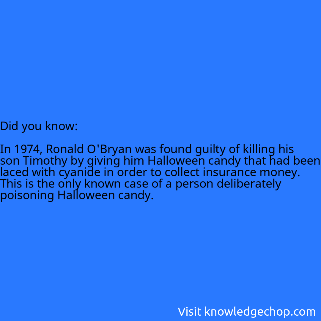   In 1974, Ronald O'Bryan was found guilty of killing his son Timothy by giving him Halloween candy that had been laced with cyanide in order to collect insurance money. This is the only known case of a person deliberately poisoning Halloween candy.