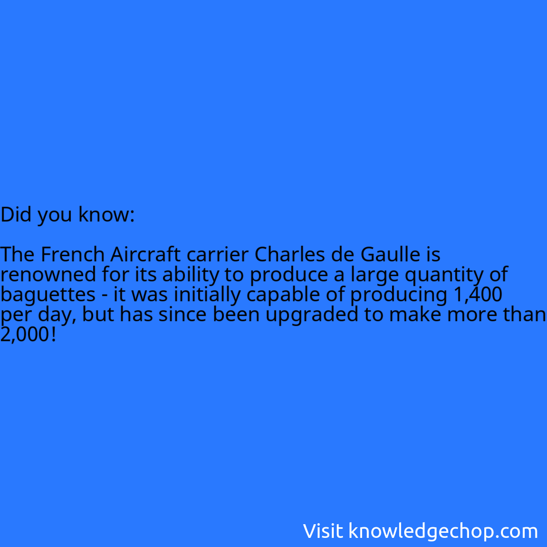   The French Aircraft carrier Charles de Gaulle is renowned for its ability to produce a large quantity of baguettes - it was initially capable of producing 1,400 per day, but has since been upgraded to make more than 2,000!