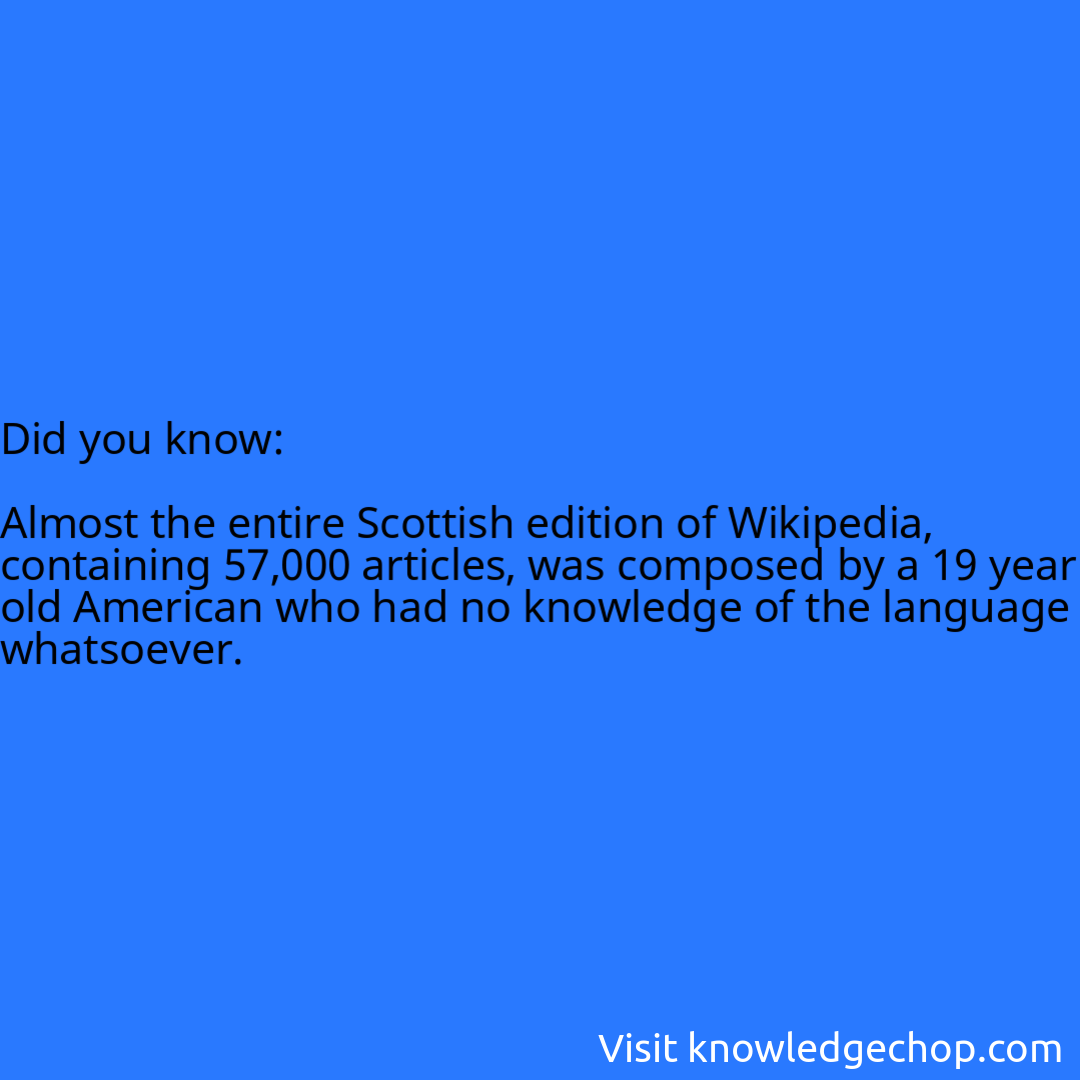  Almost the entire Scottish edition of Wikipedia, containing 57,000 articles, was composed by a 19 year old American who had no knowledge of the language whatsoever.
