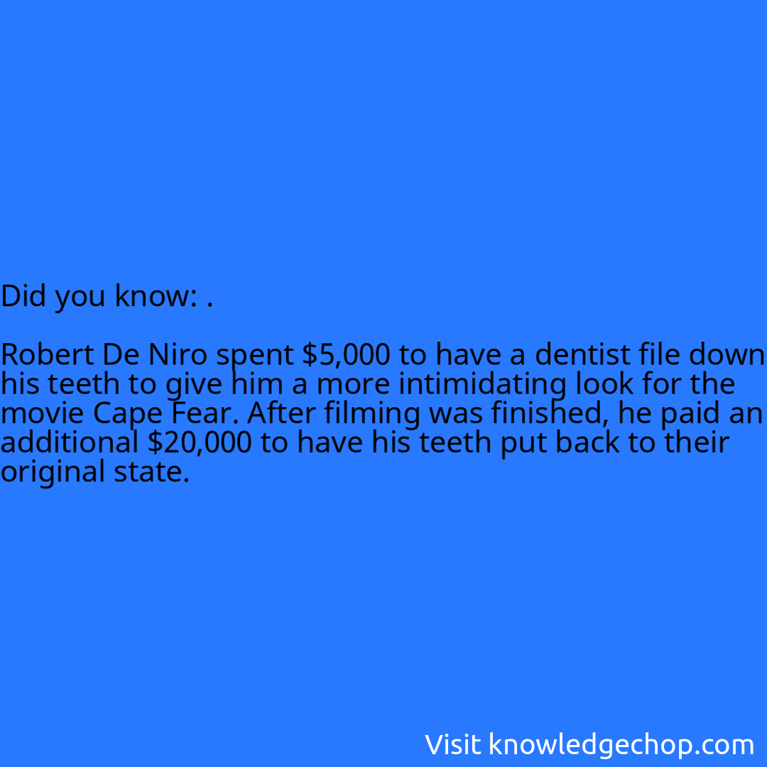 .  Robert De Niro spent $5,000 to have a dentist file down his teeth to give him a more intimidating look for the movie Cape Fear. After filming was finished, he paid an additional $20,000 to have his teeth put back to their original state.