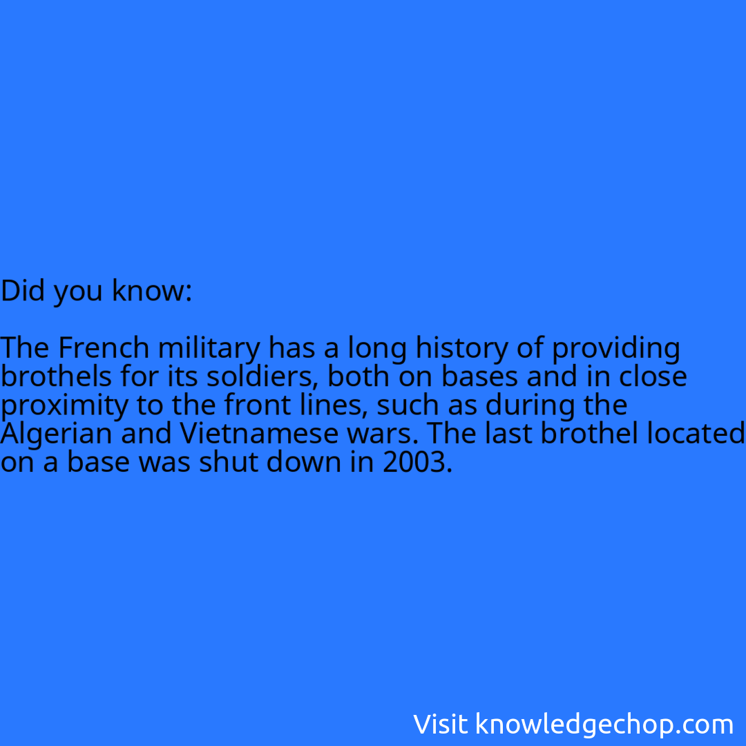   The French military has a long history of providing brothels for its soldiers, both on bases and in close proximity to the front lines, such as during the Algerian and Vietnamese wars. The last brothel located on a base was shut down in 2003.