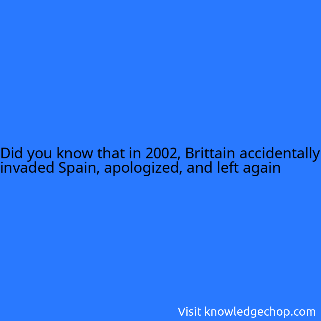 that in 2002, Brittain accidentally invaded Spain, apologized, and left ...