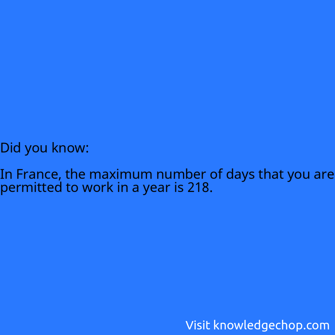   In France, the maximum number of days that you are permitted to work in a year is 218.