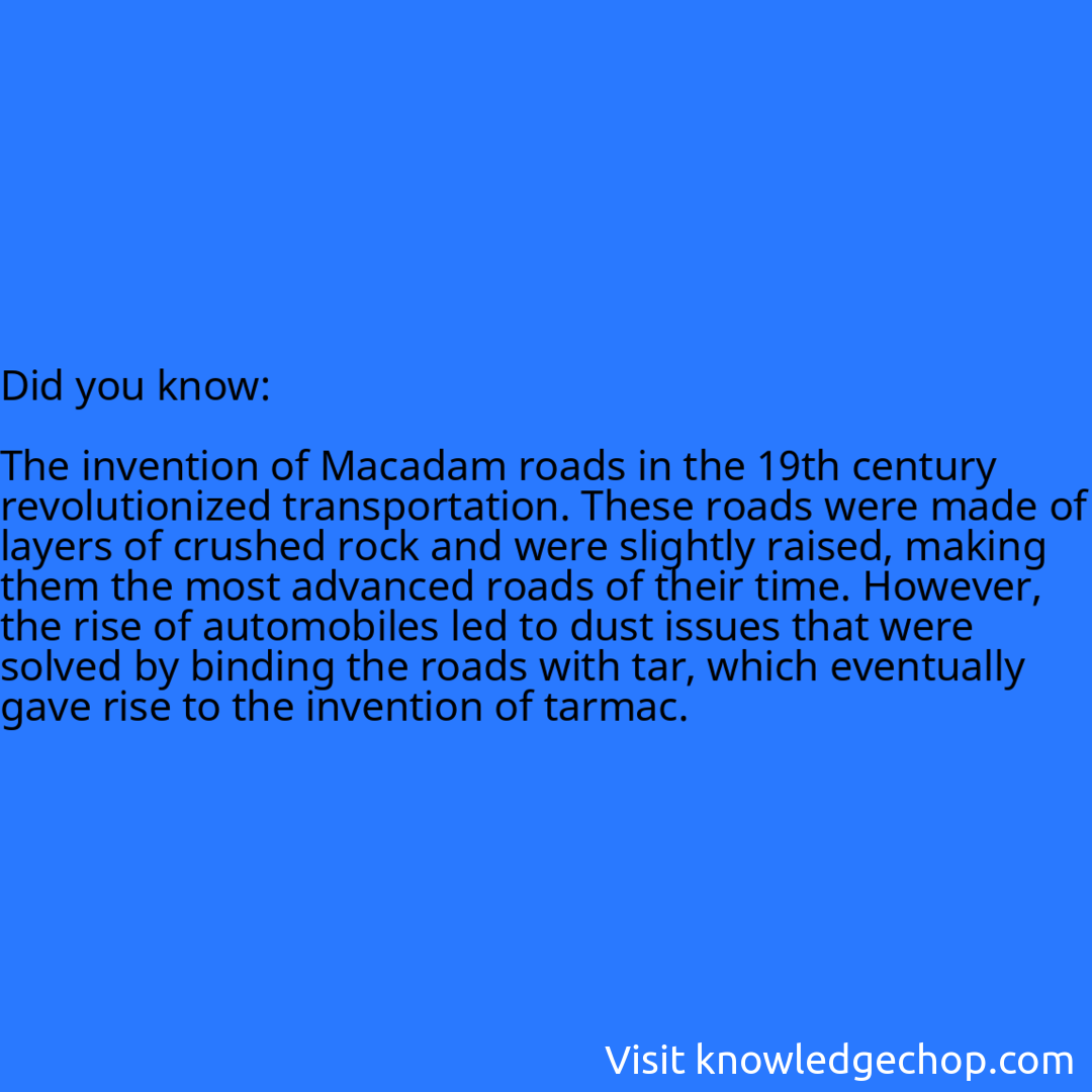   The invention of Macadam roads in the 19th century revolutionized transportation. These roads were made of layers of crushed rock and were slightly raised, making them the most advanced roads of their time. However, the rise of automobiles led to dust issues that were solved by binding the roads with tar, which eventually gave rise to the invention of tarmac.