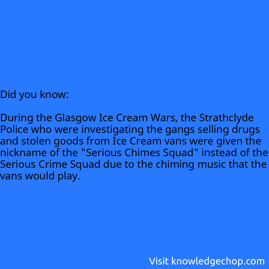   During the Glasgow Ice Cream Wars, the Strathclyde Police who were investigating the gangs selling drugs and stolen goods from Ice Cream vans were given the nickname of the 