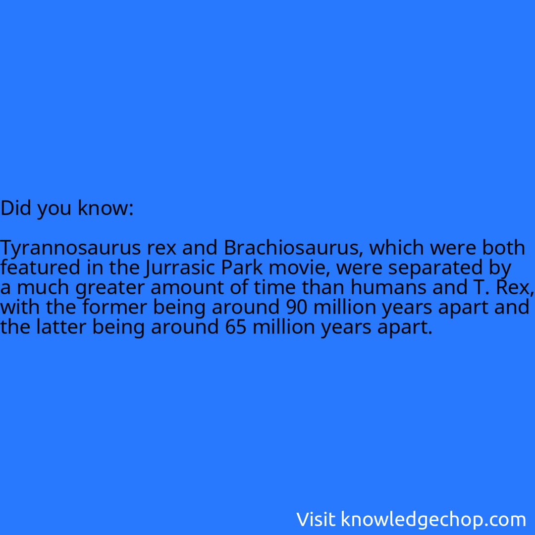   Tyrannosaurus rex and Brachiosaurus, which were both featured in the Jurrasic Park movie, were separated by a much greater amount of time than humans and T. Rex, with the former being around 90 million years apart and the latter being around 65 million years apart.