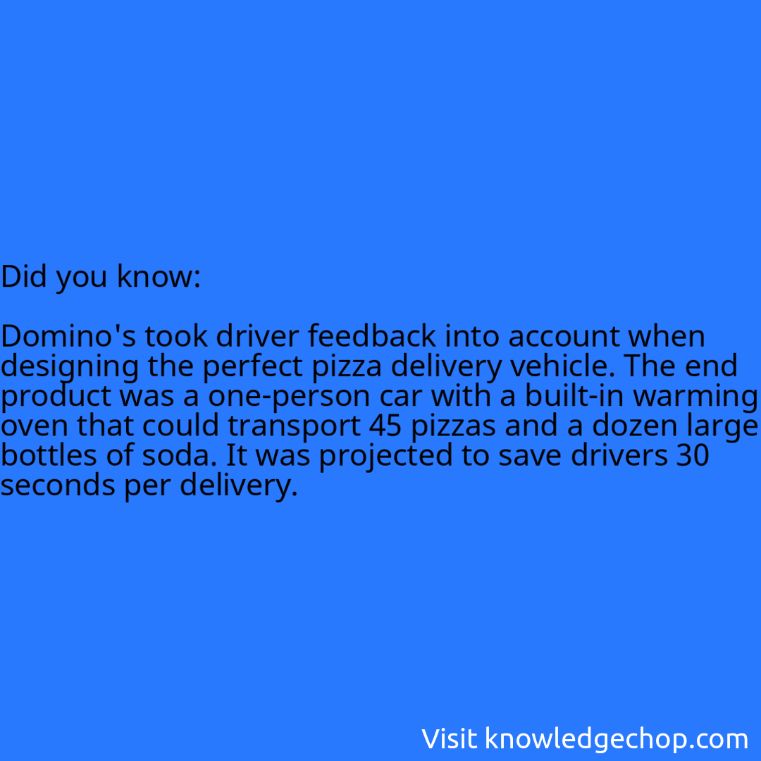   Domino's took driver feedback into account when designing the perfect pizza delivery vehicle. The end product was a one-person car with a built-in warming oven that could transport 45 pizzas and a dozen large bottles of soda. It was projected to save drivers 30 seconds per delivery.