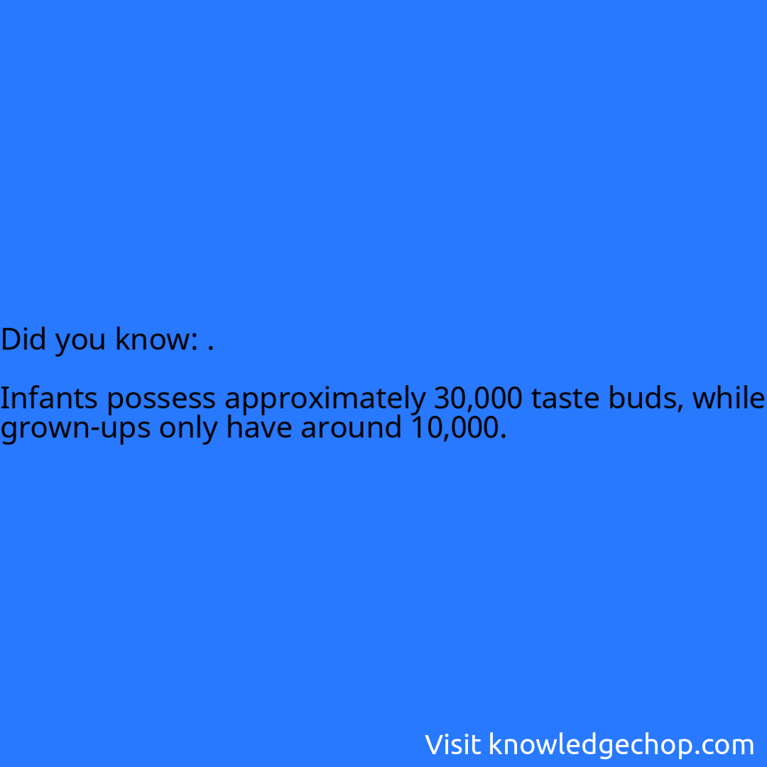 .  Infants possess approximately 30,000 taste buds, while grown-ups only have around 10,000.