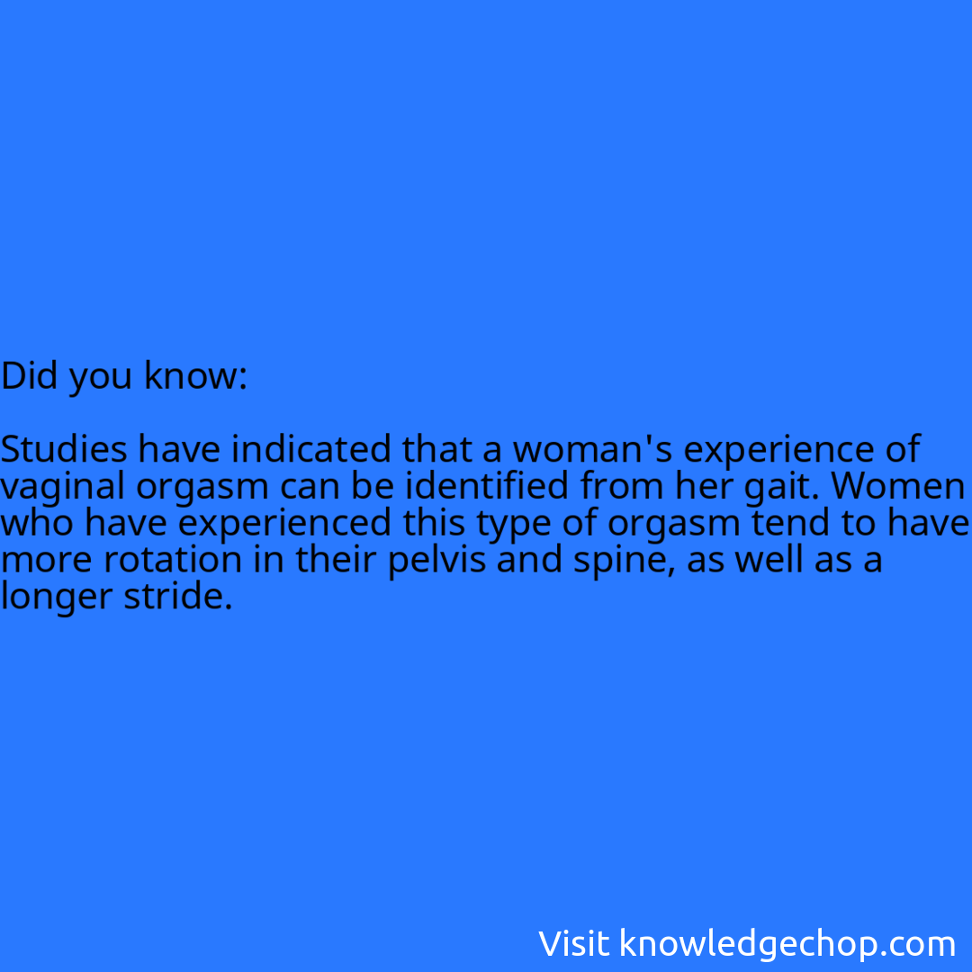   Studies have indicated that a woman's experience of vaginal orgasm can be identified from her gait. Women who have experienced this type of orgasm tend to have more rotation in their pelvis and spine, as well as a longer stride.
