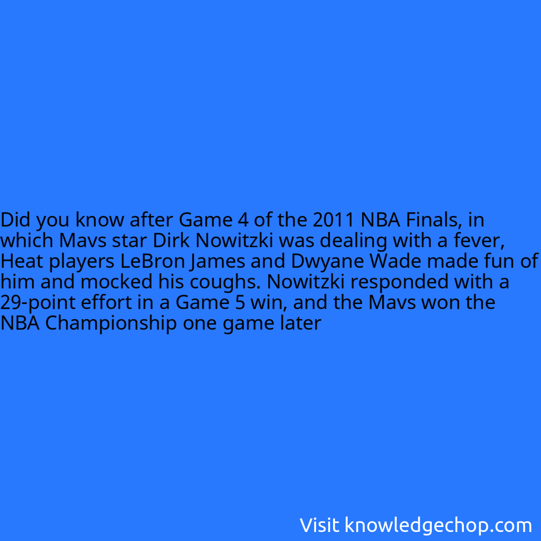 after Game 4 of the 2011 NBA Finals, in which Mavs star Dirk Nowitzki was dealing with a fever, Heat players LeBron James and Dwyane Wade made fun of him and mocked his coughs. Nowitzki responded with a 29-point effort in a Game 5 win, and the Mavs won the NBA Championship one game later