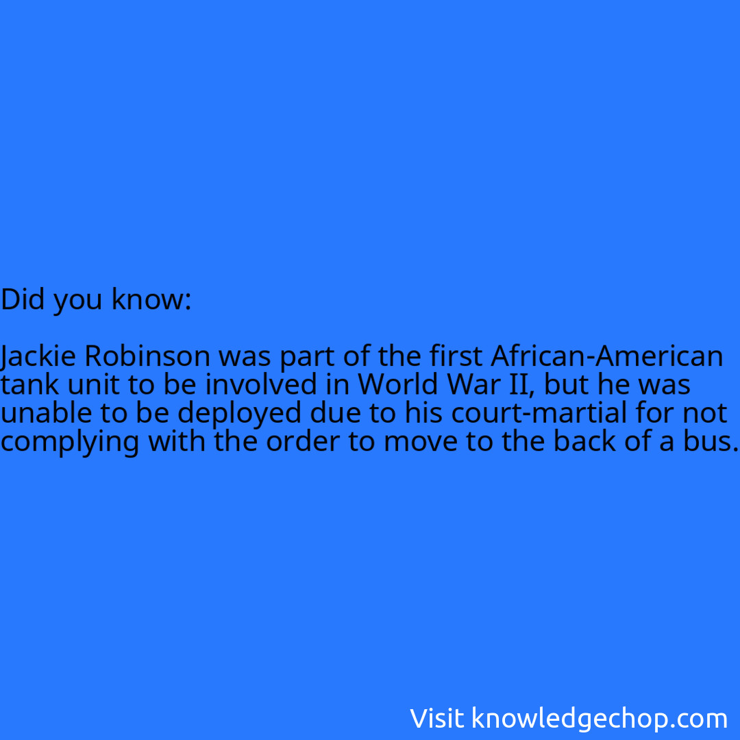   Jackie Robinson was part of the first African-American tank unit to be involved in World War II, but he was unable to be deployed due to his court-martial for not complying with the order to move to the back of a bus.