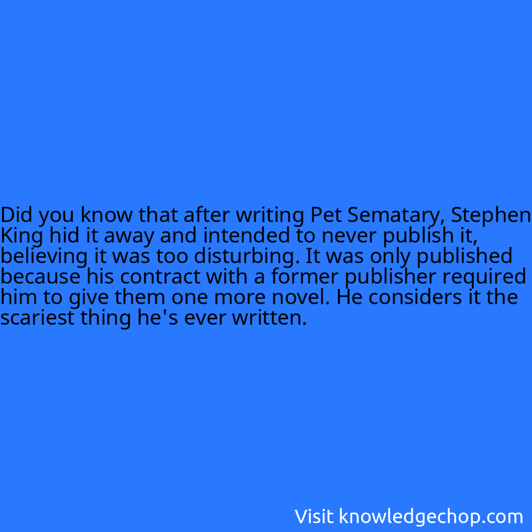 that after writing Pet Sematary, Stephen King hid it away and intended to never publish it, believing it was too disturbing. It was only published because his contract with a former publisher required him to give them one more novel. He considers it the scariest thing he's ever written.