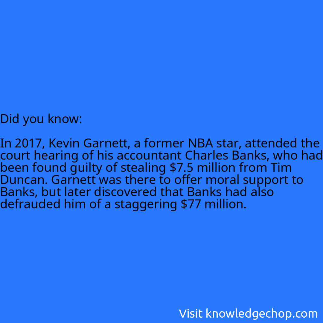   In 2017, Kevin Garnett, a former NBA star, attended the court hearing of his accountant Charles Banks, who had been found guilty of stealing $7.5 million from Tim Duncan. Garnett was there to offer moral support to Banks, but later discovered that Banks had also defrauded him of a staggering $77 million.