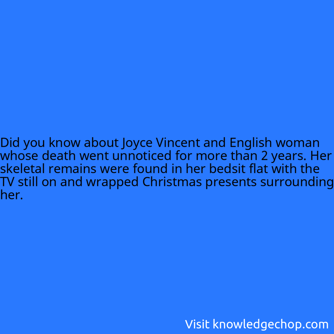 about Joyce Vincent and English woman whose death went unnoticed for more than 2 years. Her skeletal remains were found in her bedsit flat with the TV still on and wrapped Christmas presents surrounding her.