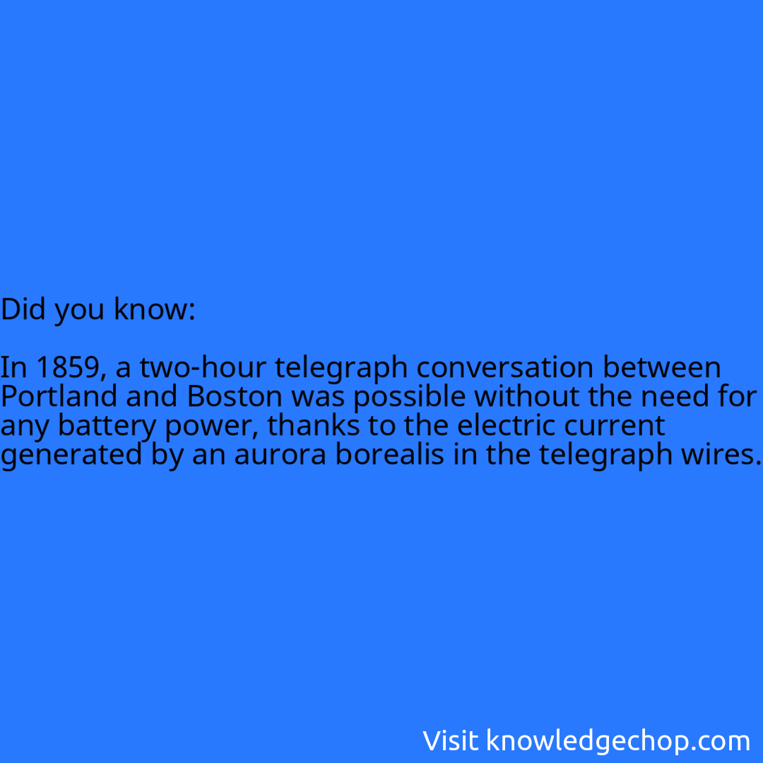   In 1859, a two-hour telegraph conversation between Portland and Boston was possible without the need for any battery power, thanks to the electric current generated by an aurora borealis in the telegraph wires.