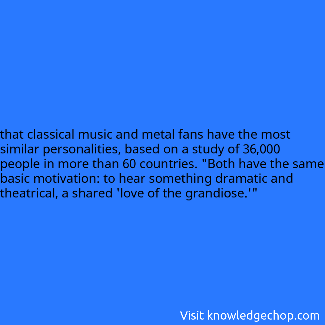 
that classical music and metal fans have the most similar personalities, based on a study of 36,000 people in more than 60 countries. 