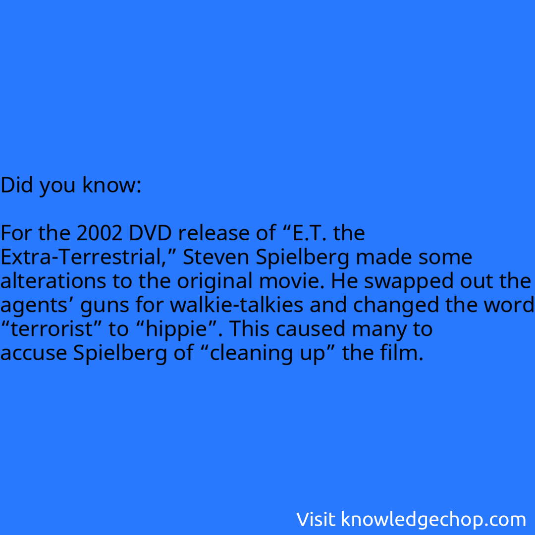   For the 2002 DVD release of “E.T. the Extra-Terrestrial,” Steven Spielberg made some alterations to the original movie. He swapped out the agents’ guns for walkie-talkies and changed the word “terrorist” to “hippie”. This caused many to accuse Spielberg of “cleaning up” the film.