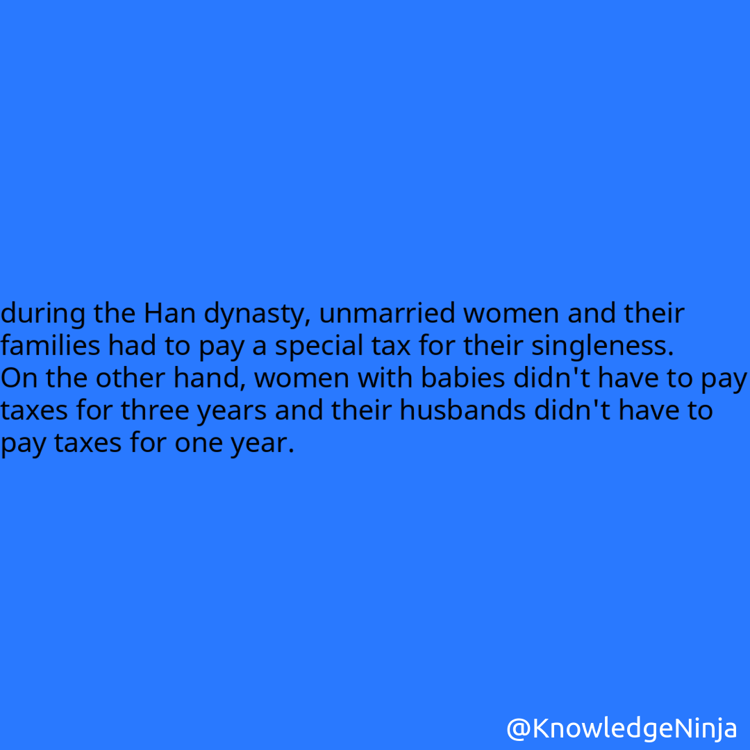 
during the Han dynasty, unmarried women and their families had to pay a special tax for their singleness. On the other hand, women with babies didn't have to pay taxes for three years and their husbands didn't have to pay taxes for one year.
