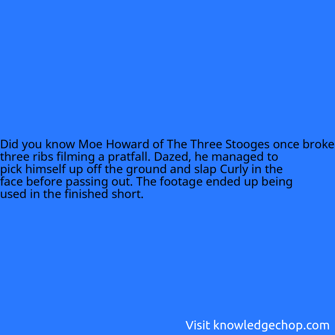 Moe Howard of The Three Stooges once broke three ribs filming a pratfall. Dazed, he managed to pick himself up off the ground and slap Curly in the face before passing out. The footage ended up being used in the finished short.