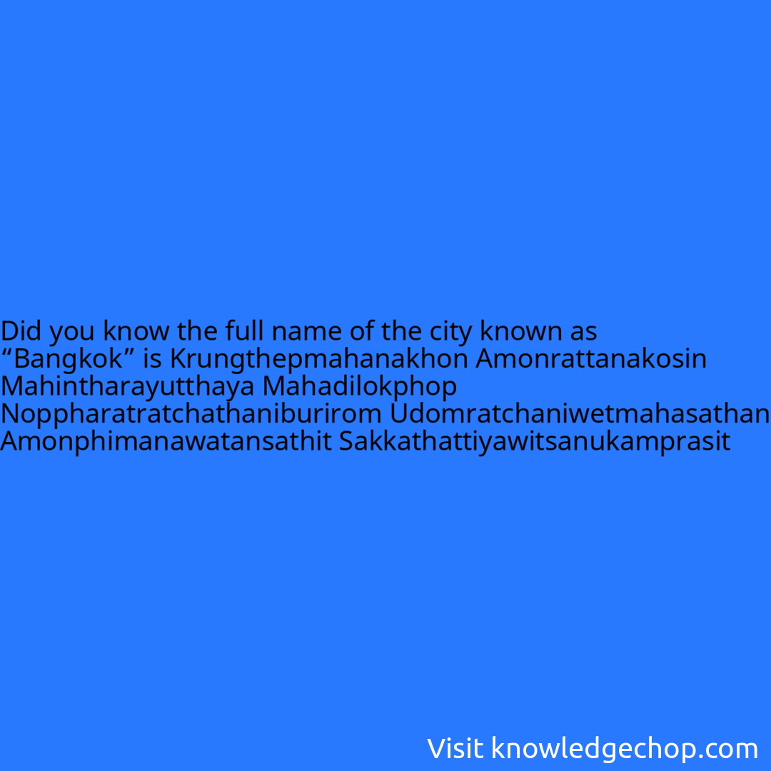 the full name of the city known as “Bangkok” is Krungthepmahanakhon Amonrattanakosin Mahintharayutthaya Mahadilokphop Noppharatratchathaniburirom Udomratchaniwetmahasathan Amonphimanawatansathit Sakkathattiyawitsanukamprasit