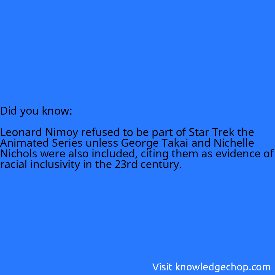   Leonard Nimoy refused to be part of Star Trek the Animated Series unless George Takai and Nichelle Nichols were also included, citing them as evidence of racial inclusivity in the 23rd century.