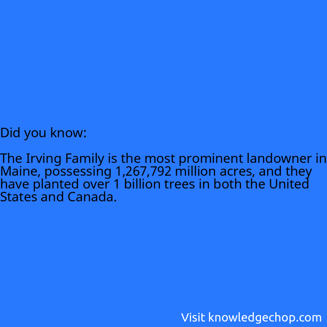   The Irving Family is the most prominent landowner in Maine, possessing 1,267,792 million acres, and they have planted over 1 billion trees in both the United States and Canada.