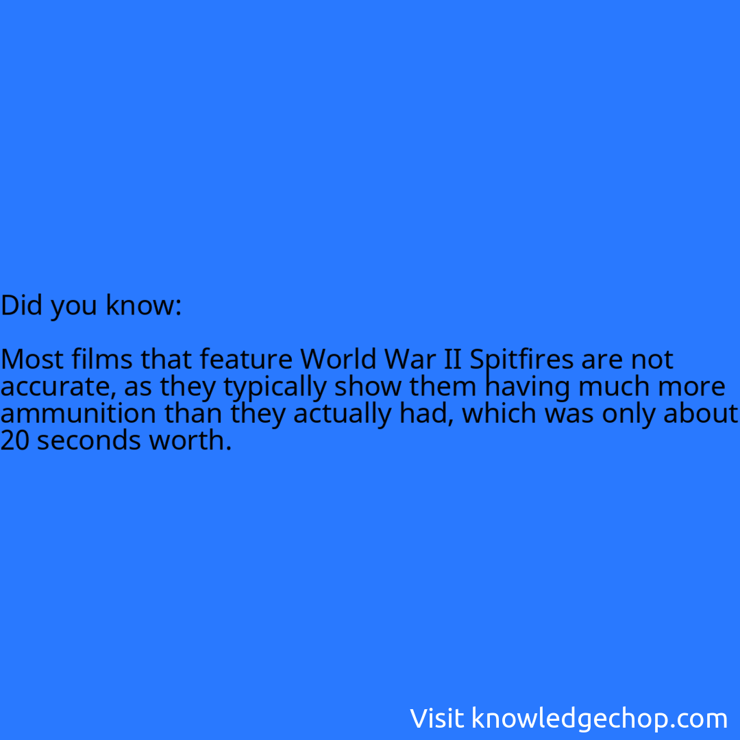   Most films that feature World War II Spitfires are not accurate, as they typically show them having much more ammunition than they actually had, which was only about 20 seconds worth.